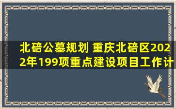 北碚公墓规划 重庆北碚区2022年199项重点建设项目工作计划